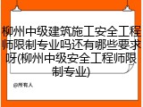 柳州中级建筑施工安全工程师限制专业吗还有哪些要求呀(柳州中级安全工程师限制专业)