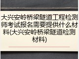 大兴安岭桥梁隧道工程检测师考试报名需要提供什么材料(大兴安岭桥梁隧道检测材料)
