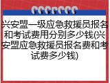 兴安盟一级应急救援员报名和考试费用分别多少钱(兴安盟应急救援员报名费和考试费多少钱)