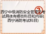 西宁中级消防安全管理员考试具体有哪些科目和内容(西宁消防考试科目)
