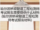 哈尔滨桥梁隧道工程检测师考试报名需要提供什么材料(哈尔滨桥梁隧道工程检测师考试报名材料)