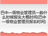 巴中一级物业管理员一般什么时候报名大概时间(巴中一级物业管理员报名时间)
