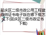 延庆区二级市政公用工程建造师证书电子版在哪下载怎么下(延庆区二级市政证书下载)