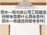 丽水一级市政公用工程建造师报考需要什么具体条件(丽水一级建造师报考条件)
