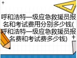 呼和浩特一级应急救援员报名和考试费用分别多少钱(呼和浩特一级应急救援员报名费和考试费多少钱)