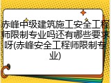 赤峰中级建筑施工安全工程师限制专业吗还有哪些要求呀(赤峰安全工程师限制专业)