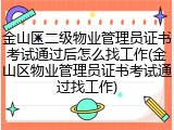 金山区二级物业管理员证书考试通过后怎么找工作(金山区物业管理员证书考试通过找工作)