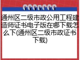 通州区二级市政公用工程建造师证书电子版在哪下载怎么下(通州区二级市政证书下载)