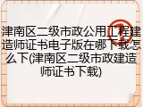 津南区二级市政公用工程建造师证书电子版在哪下载怎么下(津南区二级市政建造师证书下载)
