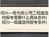 绍兴一级市政公用工程建造师报考需要什么具体条件(绍兴一级建造师报考条件)