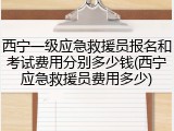 西宁一级应急救援员报名和考试费用分别多少钱(西宁应急救援员费用多少)