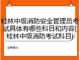 桂林中级消防安全管理员考试具体有哪些科目和内容(桂林中级消防考试科目)