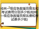 桂林一级应急救援员报名和考试费用分别多少钱(桂林一级应急救援员报名费和考试费多少钱)