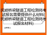 抚顺桥梁隧道工程检测师考试报名需要提供什么材料(抚顺桥梁隧道工程检测师考试报名材料)