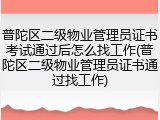 普陀区二级物业管理员证书考试通过后怎么找工作(普陀区二级物业管理员证书通过找工作)