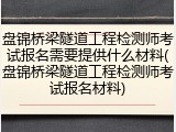 盘锦桥梁隧道工程检测师考试报名需要提供什么材料(盘锦桥梁隧道工程检测师考试报名材料)
