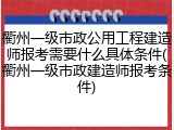 衢州一级市政公用工程建造师报考需要什么具体条件(衢州一级市政建造师报考条件)