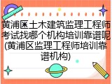 黄浦区土木建筑监理工程师考试找哪个机构培训靠谱呢(黄浦区监理工程师培训靠谱机构)