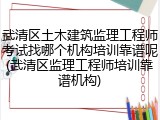武清区土木建筑监理工程师考试找哪个机构培训靠谱呢(武清区监理工程师培训靠谱机构)