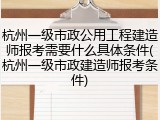 杭州一级市政公用工程建造师报考需要什么具体条件(杭州一级市政建造师报考条件)