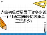 赤峰初级质量员工资多少钱一个月通常(赤峰初级质量工资多少)