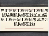 白山信息工程咨询工程师考试培训机构哪里找(白山信息工程咨询工程师考试培训机构哪里找)