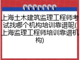 上海土木建筑监理工程师考试找哪个机构培训靠谱呢(上海监理工程师培训靠谱机构)