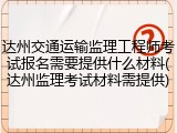 达州交通运输监理工程师考试报名需要提供什么材料(达州监理考试材料需提供)