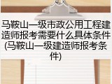 马鞍山一级市政公用工程建造师报考需要什么具体条件(马鞍山一级建造师报考条件)
