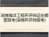 淄博海洋工程环评师证在哪里报考(淄博环评师报考)