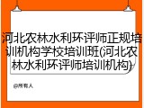 河北农林水利环评师正规培训机构学校培训班(河北农林水利环评师培训机构)