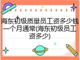 海东初级质量员工资多少钱一个月通常(海东初级员工资多少)