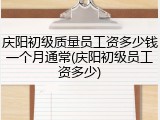 庆阳初级质量员工资多少钱一个月通常(庆阳初级员工资多少)