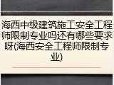 海西中级建筑施工安全工程师限制专业吗还有哪些要求呀(海西安全工程师限制专业)