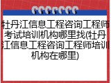 牡丹江信息工程咨询工程师考试培训机构哪里找(牡丹江信息工程咨询工程师培训机构在哪里)