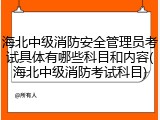 海北中级消防安全管理员考试具体有哪些科目和内容(海北中级消防考试科目)
