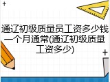 通辽初级质量员工资多少钱一个月通常(通辽初级质量工资多少)