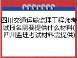 四川交通运输监理工程师考试报名需要提供什么材料(四川监理考试材料需提供)