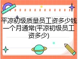 平凉初级质量员工资多少钱一个月通常(平凉初级员工资多少)