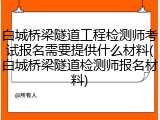 白城桥梁隧道工程检测师考试报名需要提供什么材料(白城桥梁隧道检测师报名材料)