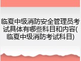 临夏中级消防安全管理员考试具体有哪些科目和内容(临夏中级消防考试科目)