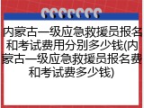 内蒙古一级应急救援员报名和考试费用分别多少钱(内蒙古一级应急救援员报名费和考试费多少钱)