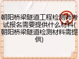 朝阳桥梁隧道工程检测师考试报名需要提供什么材料(朝阳桥梁隧道检测材料需提供)