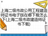 上海二级市政公用工程建造师证书电子版在哪下载怎么下(上海二级市政建造师证书下载)