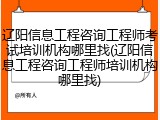 辽阳信息工程咨询工程师考试培训机构哪里找(辽阳信息工程咨询工程师培训机构哪里找)