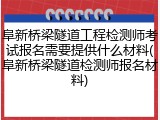 阜新桥梁隧道工程检测师考试报名需要提供什么材料(阜新桥梁隧道检测师报名材料)