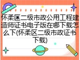 怀柔区二级市政公用工程建造师证书电子版在哪下载怎么下(怀柔区二级市政证书下载)