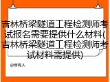 吉林桥梁隧道工程检测师考试报名需要提供什么材料(吉林桥梁隧道工程检测师考试材料需提供)