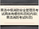 果洛中级消防安全管理员考试具体有哪些科目和内容(果洛消防考试科目)