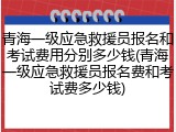 青海一级应急救援员报名和考试费用分别多少钱(青海一级应急救援员报名费和考试费多少钱)